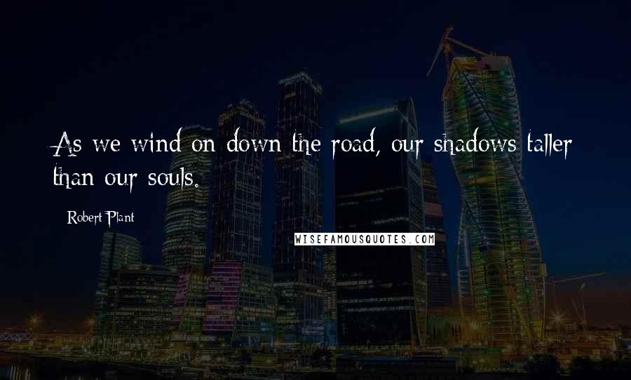 Robert Plant Quotes: As we wind on down the road, our shadows taller than our souls.