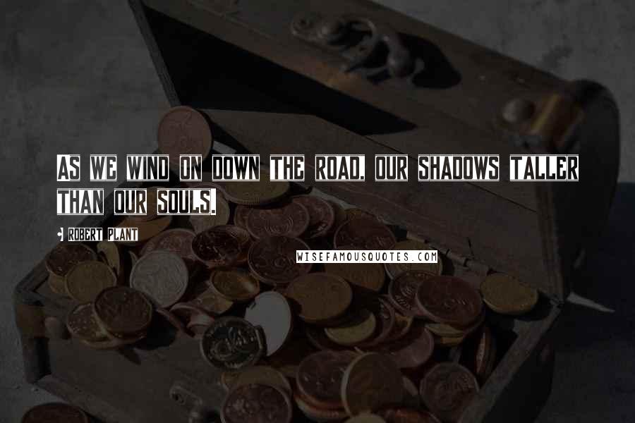 Robert Plant Quotes: As we wind on down the road, our shadows taller than our souls.