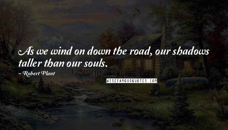 Robert Plant Quotes: As we wind on down the road, our shadows taller than our souls.