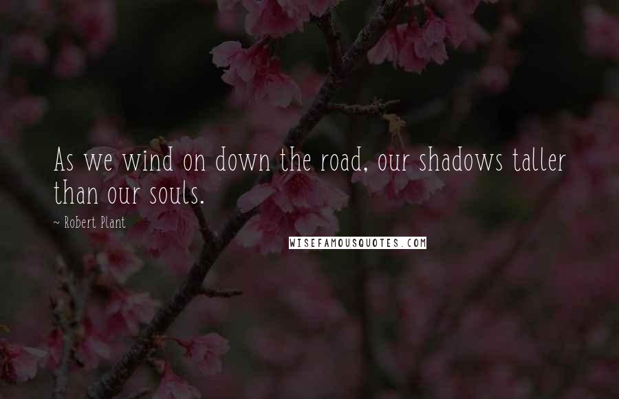 Robert Plant Quotes: As we wind on down the road, our shadows taller than our souls.