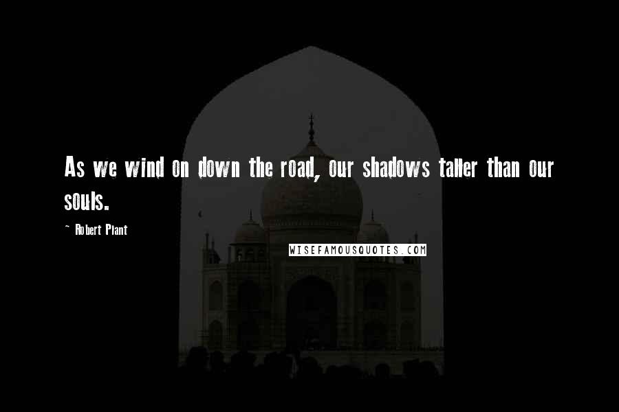 Robert Plant Quotes: As we wind on down the road, our shadows taller than our souls.