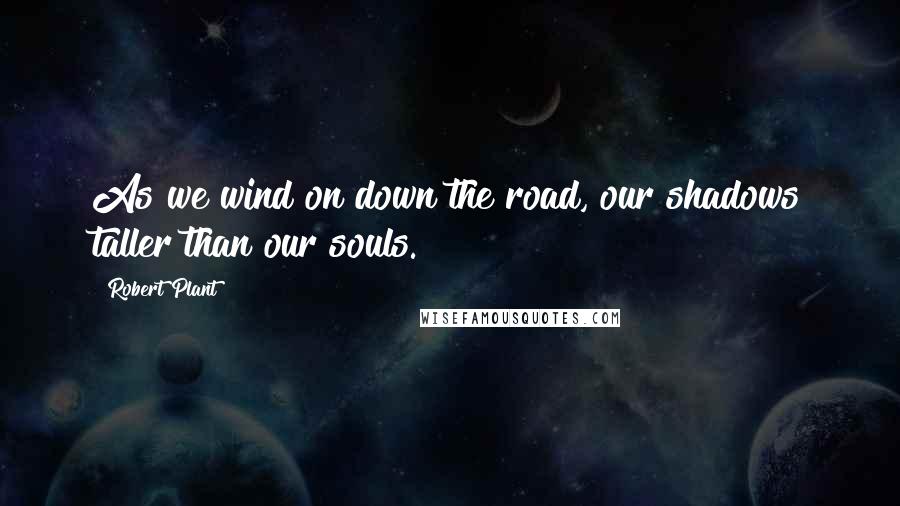 Robert Plant Quotes: As we wind on down the road, our shadows taller than our souls.