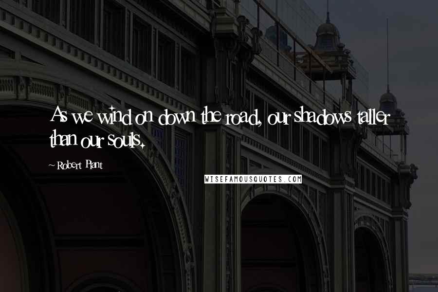 Robert Plant Quotes: As we wind on down the road, our shadows taller than our souls.