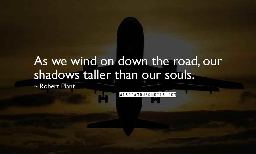 Robert Plant Quotes: As we wind on down the road, our shadows taller than our souls.