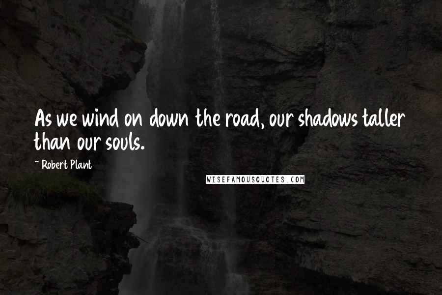 Robert Plant Quotes: As we wind on down the road, our shadows taller than our souls.