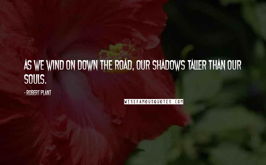 Robert Plant Quotes: As we wind on down the road, our shadows taller than our souls.