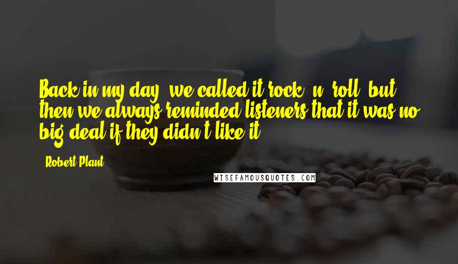 Robert Plant Quotes: Back in my day, we called it rock 'n' roll, but then we always reminded listeners that it was no big deal if they didn't like it.