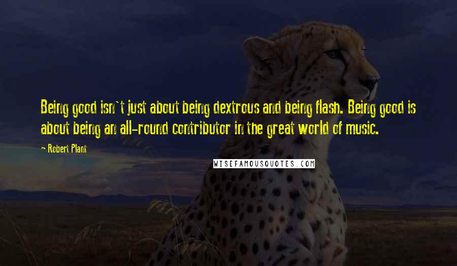 Robert Plant Quotes: Being good isn't just about being dextrous and being flash. Being good is about being an all-round contributor in the great world of music.