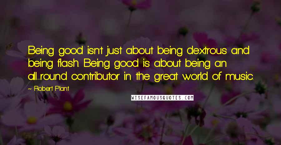 Robert Plant Quotes: Being good isn't just about being dextrous and being flash. Being good is about being an all-round contributor in the great world of music.