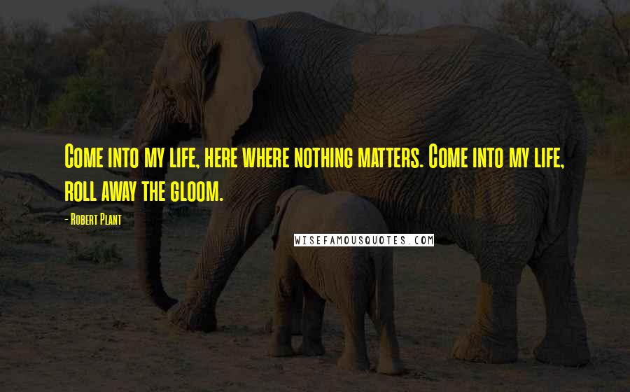 Robert Plant Quotes: Come into my life, here where nothing matters. Come into my life, roll away the gloom.