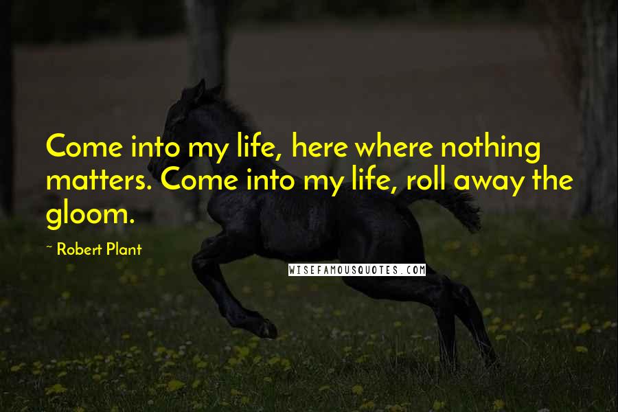 Robert Plant Quotes: Come into my life, here where nothing matters. Come into my life, roll away the gloom.