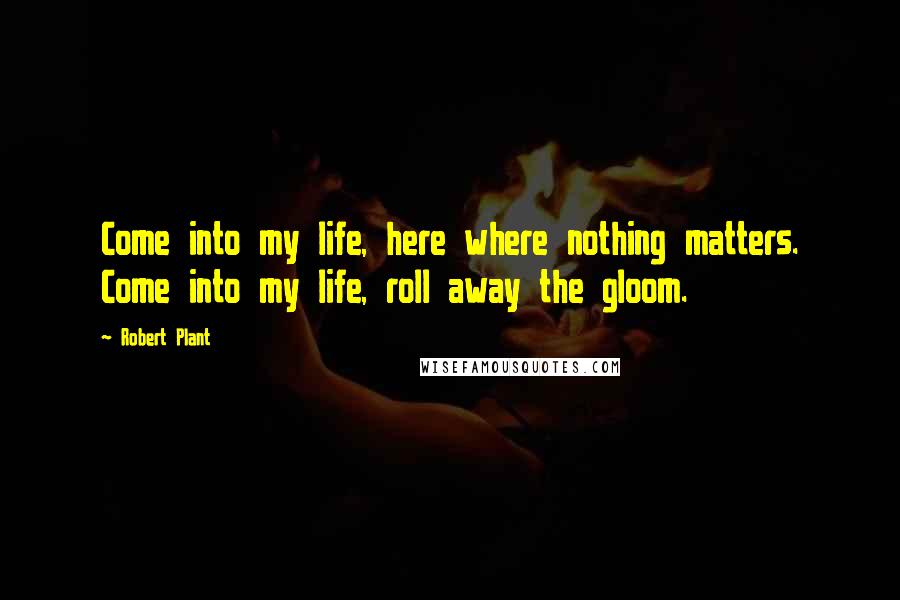 Robert Plant Quotes: Come into my life, here where nothing matters. Come into my life, roll away the gloom.