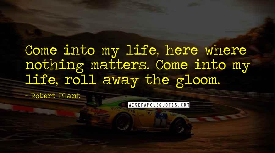 Robert Plant Quotes: Come into my life, here where nothing matters. Come into my life, roll away the gloom.