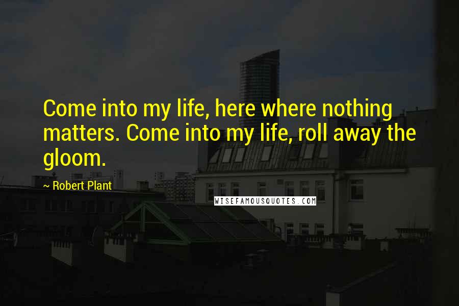 Robert Plant Quotes: Come into my life, here where nothing matters. Come into my life, roll away the gloom.