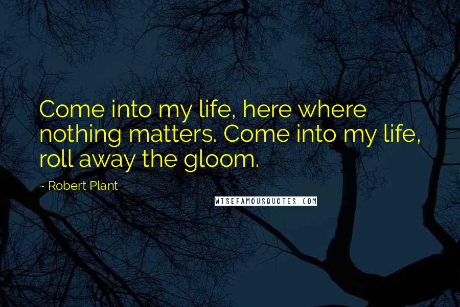 Robert Plant Quotes: Come into my life, here where nothing matters. Come into my life, roll away the gloom.