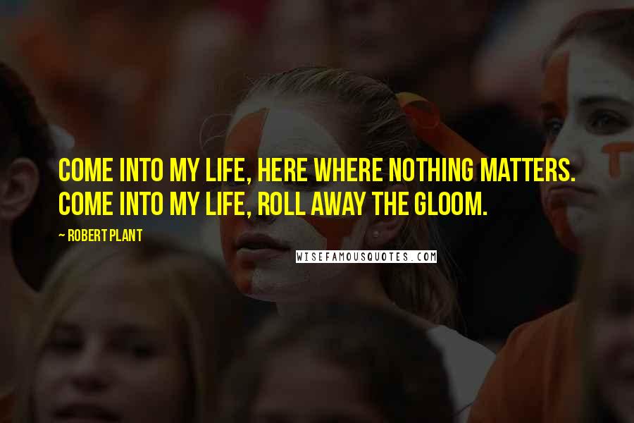 Robert Plant Quotes: Come into my life, here where nothing matters. Come into my life, roll away the gloom.