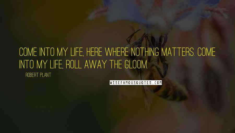 Robert Plant Quotes: Come into my life, here where nothing matters. Come into my life, roll away the gloom.
