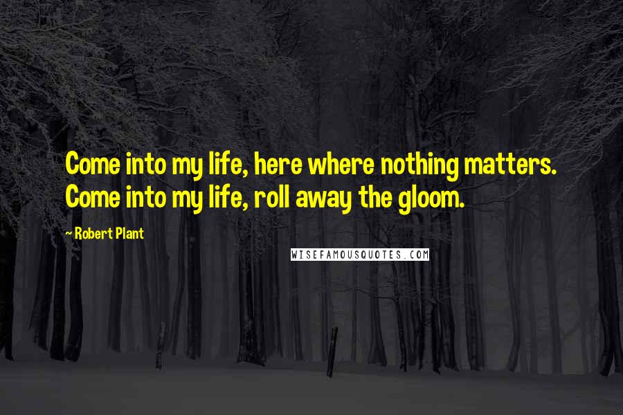 Robert Plant Quotes: Come into my life, here where nothing matters. Come into my life, roll away the gloom.