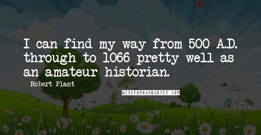 Robert Plant Quotes: I can find my way from 500 A.D. through to 1066 pretty well as an amateur historian.