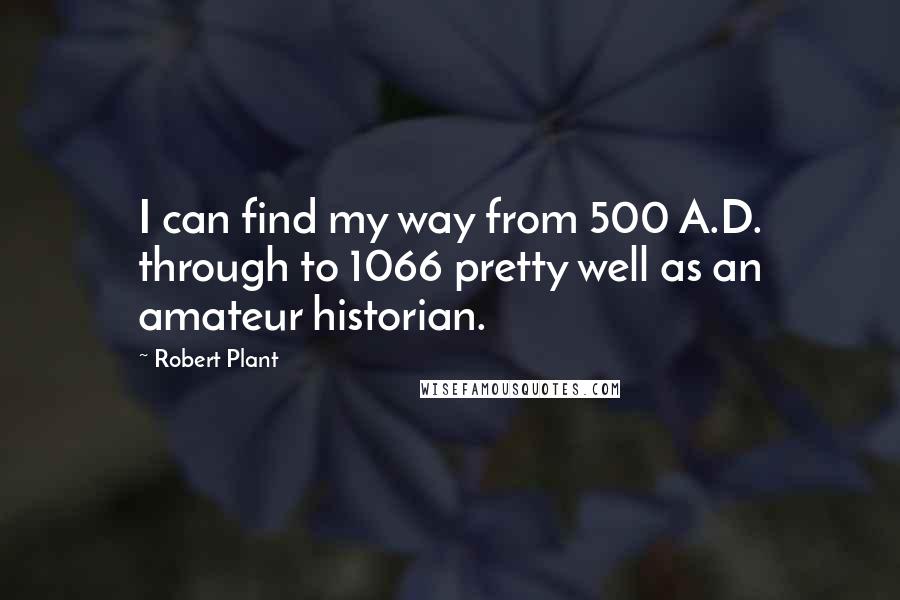 Robert Plant Quotes: I can find my way from 500 A.D. through to 1066 pretty well as an amateur historian.