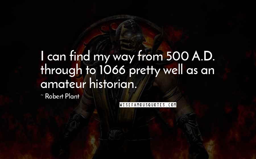 Robert Plant Quotes: I can find my way from 500 A.D. through to 1066 pretty well as an amateur historian.