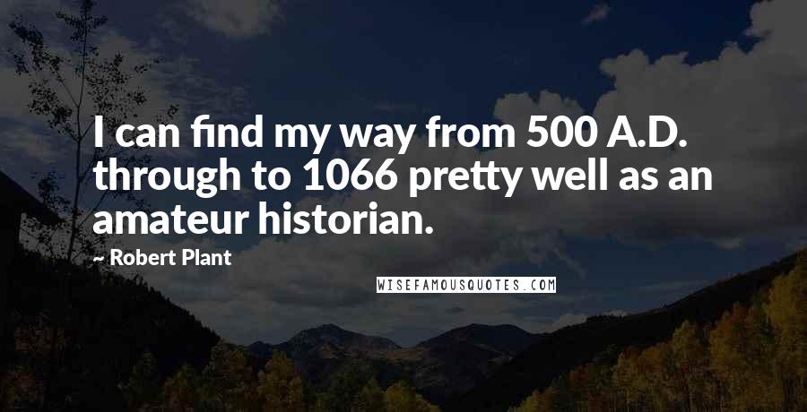 Robert Plant Quotes: I can find my way from 500 A.D. through to 1066 pretty well as an amateur historian.