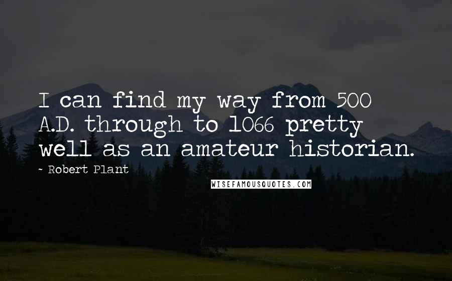 Robert Plant Quotes: I can find my way from 500 A.D. through to 1066 pretty well as an amateur historian.