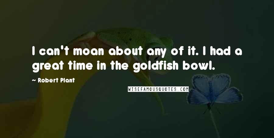 Robert Plant Quotes: I can't moan about any of it. I had a great time in the goldfish bowl.