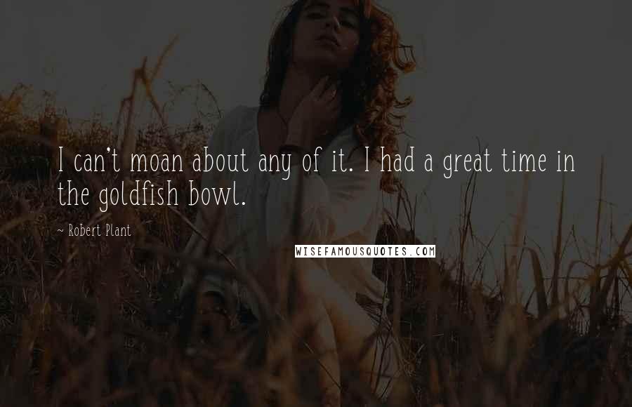 Robert Plant Quotes: I can't moan about any of it. I had a great time in the goldfish bowl.