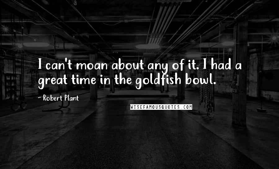 Robert Plant Quotes: I can't moan about any of it. I had a great time in the goldfish bowl.