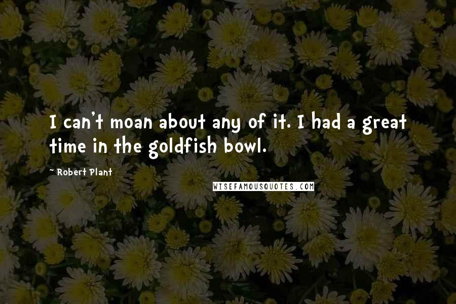 Robert Plant Quotes: I can't moan about any of it. I had a great time in the goldfish bowl.