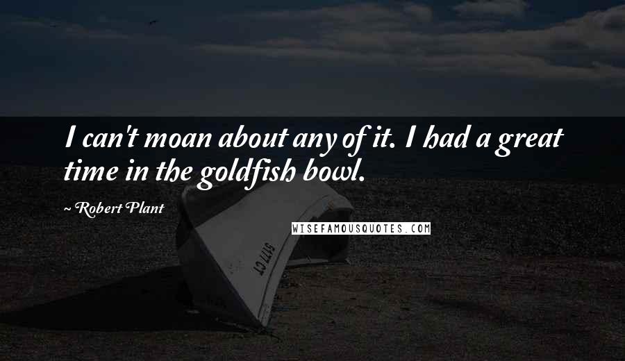 Robert Plant Quotes: I can't moan about any of it. I had a great time in the goldfish bowl.
