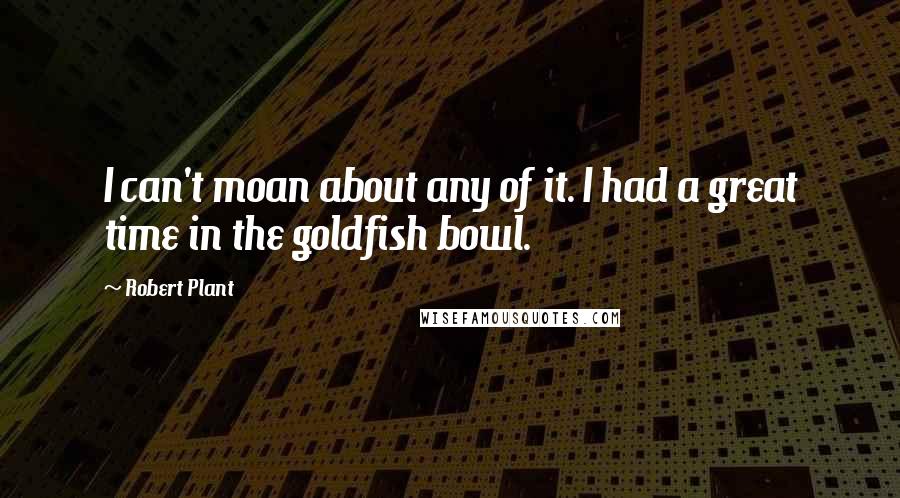 Robert Plant Quotes: I can't moan about any of it. I had a great time in the goldfish bowl.
