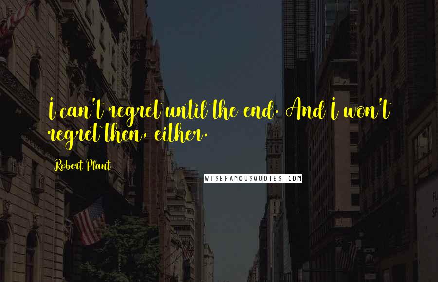 Robert Plant Quotes: I can't regret until the end. And I won't regret then, either.