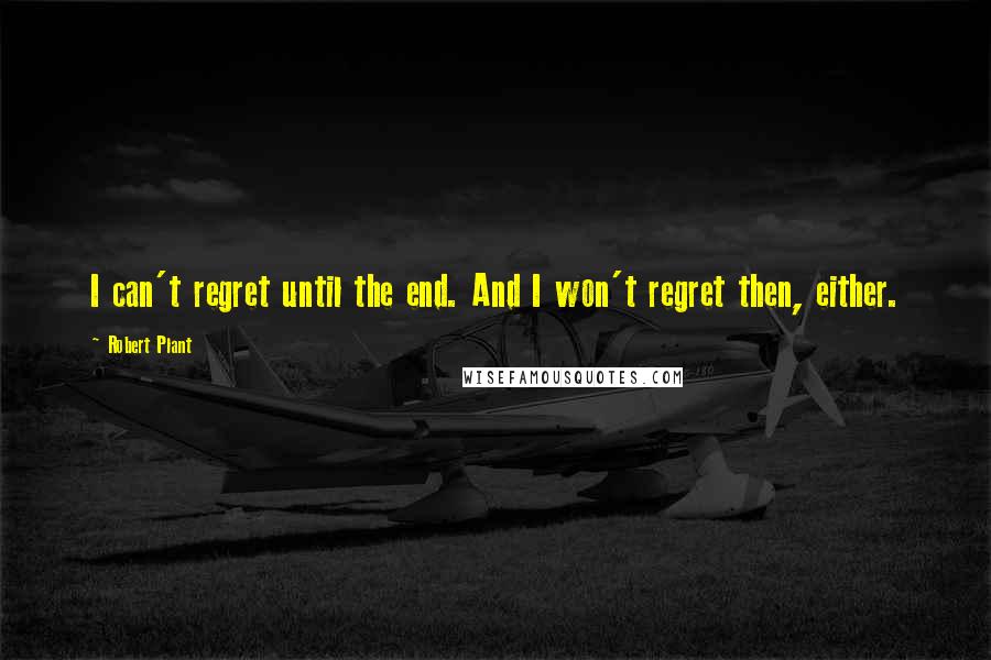 Robert Plant Quotes: I can't regret until the end. And I won't regret then, either.