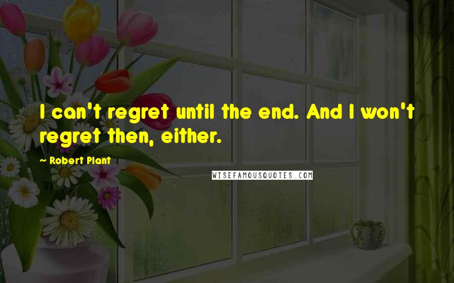 Robert Plant Quotes: I can't regret until the end. And I won't regret then, either.