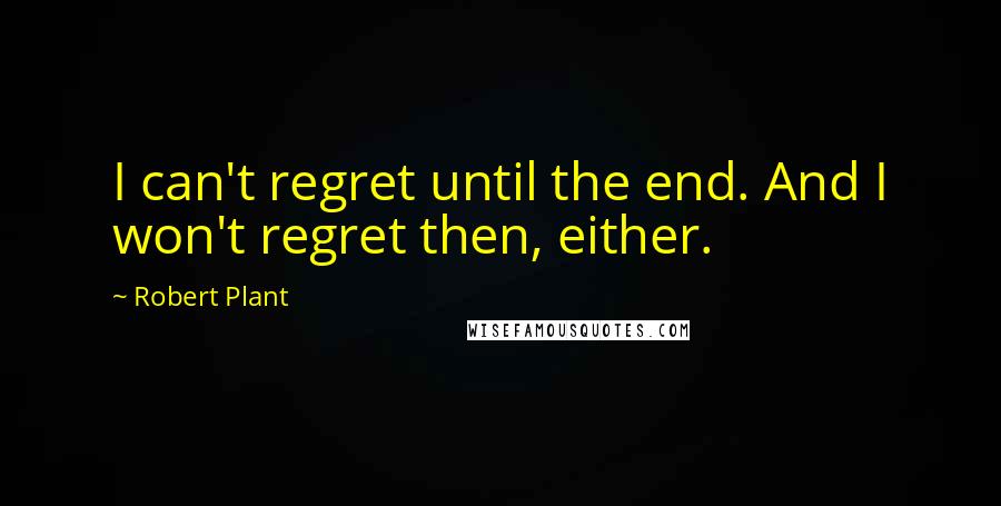 Robert Plant Quotes: I can't regret until the end. And I won't regret then, either.