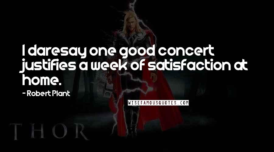 Robert Plant Quotes: I daresay one good concert justifies a week of satisfaction at home.