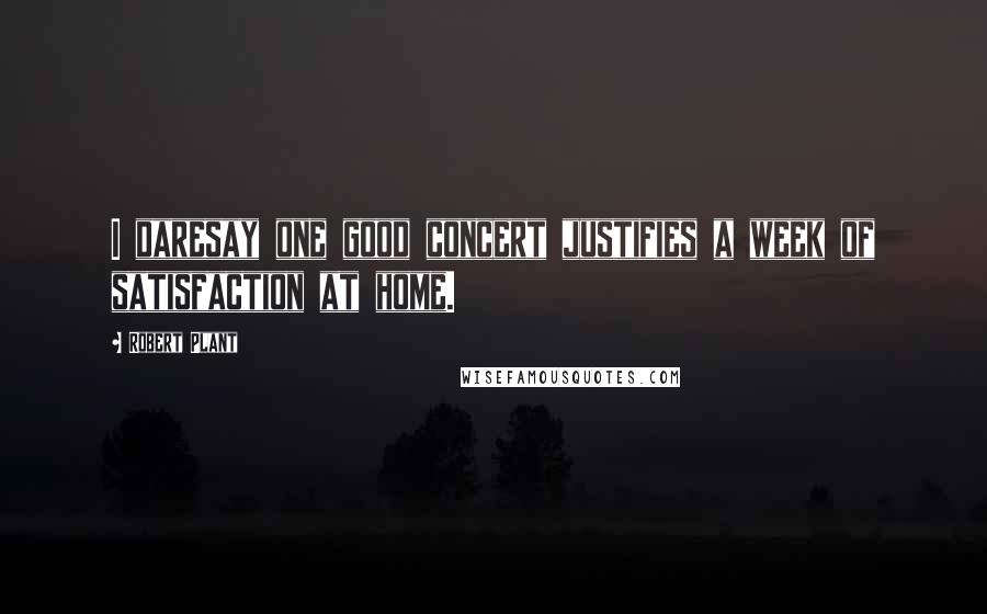 Robert Plant Quotes: I daresay one good concert justifies a week of satisfaction at home.