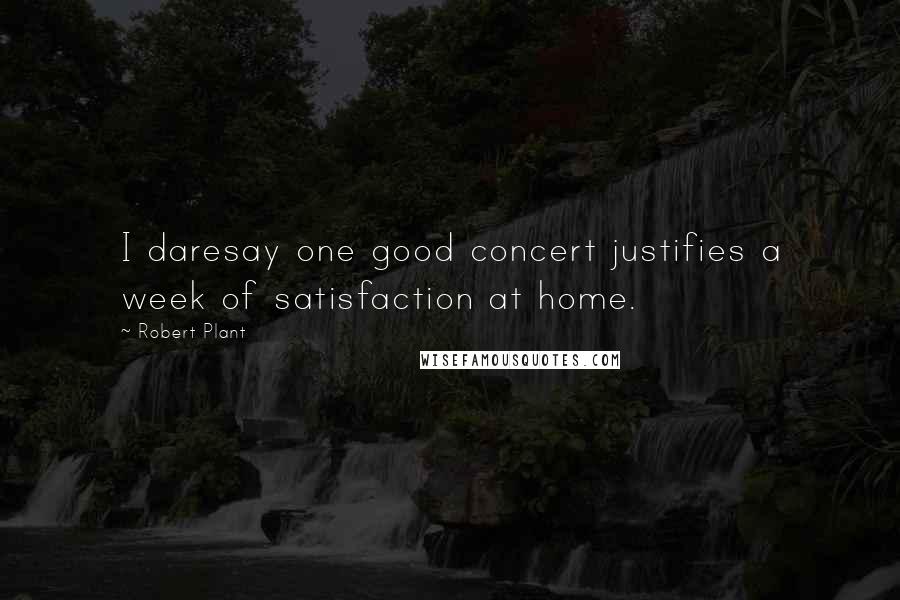 Robert Plant Quotes: I daresay one good concert justifies a week of satisfaction at home.