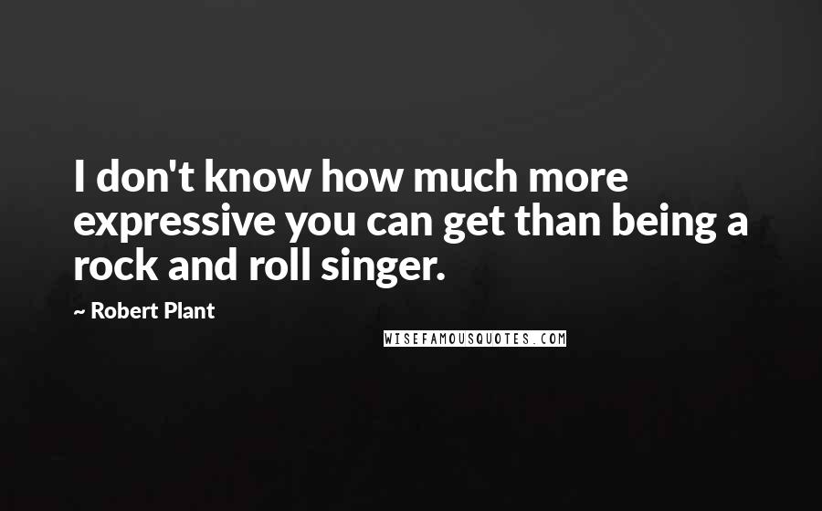 Robert Plant Quotes: I don't know how much more expressive you can get than being a rock and roll singer.