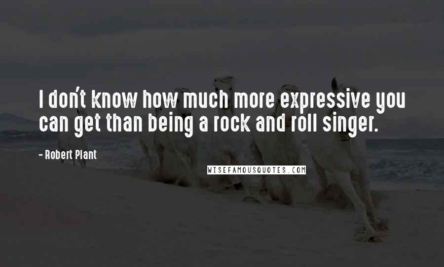 Robert Plant Quotes: I don't know how much more expressive you can get than being a rock and roll singer.