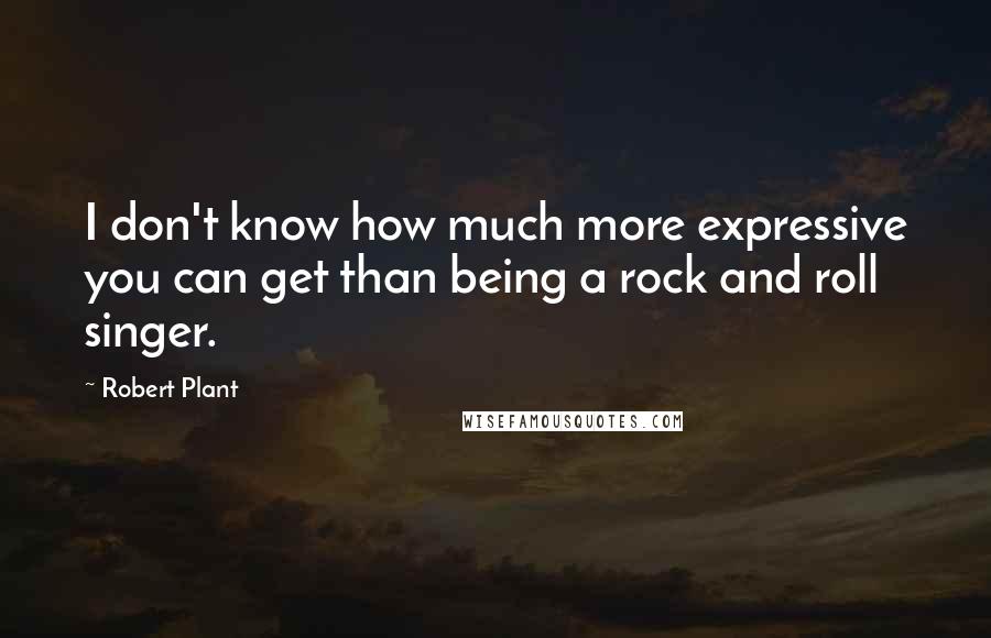 Robert Plant Quotes: I don't know how much more expressive you can get than being a rock and roll singer.