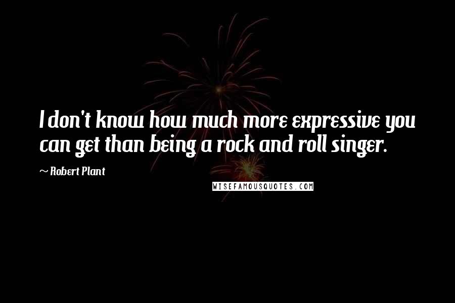 Robert Plant Quotes: I don't know how much more expressive you can get than being a rock and roll singer.