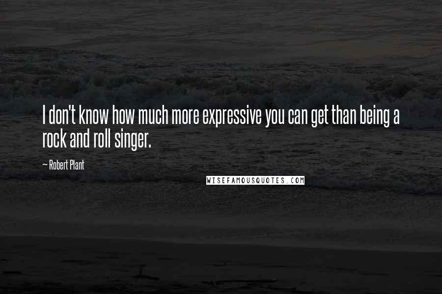 Robert Plant Quotes: I don't know how much more expressive you can get than being a rock and roll singer.