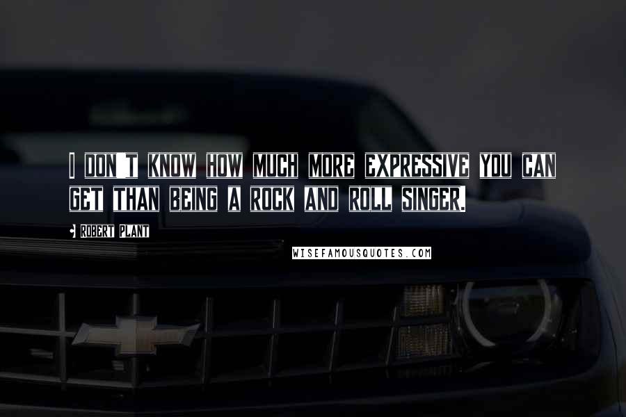 Robert Plant Quotes: I don't know how much more expressive you can get than being a rock and roll singer.