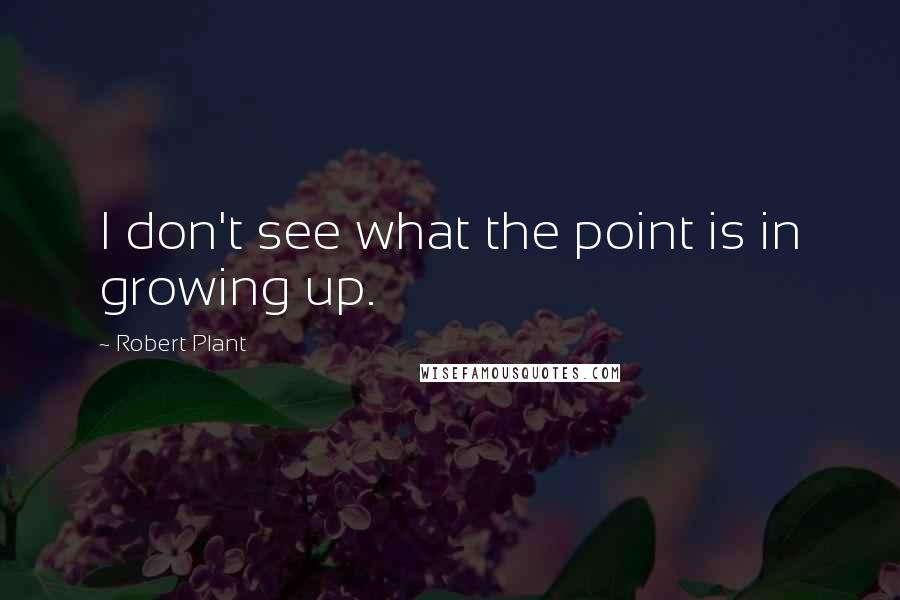 Robert Plant Quotes: I don't see what the point is in growing up.