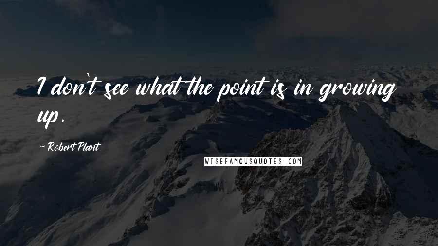 Robert Plant Quotes: I don't see what the point is in growing up.