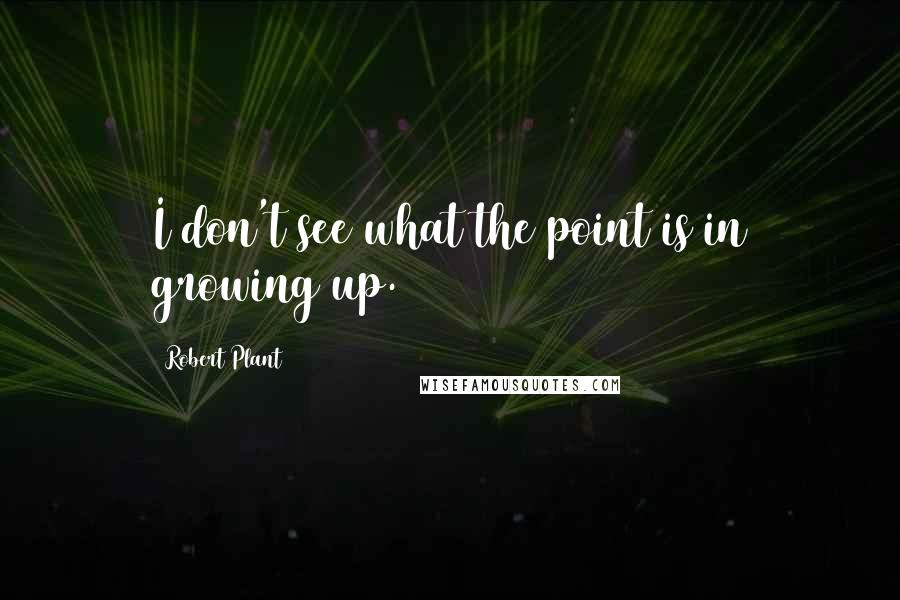 Robert Plant Quotes: I don't see what the point is in growing up.