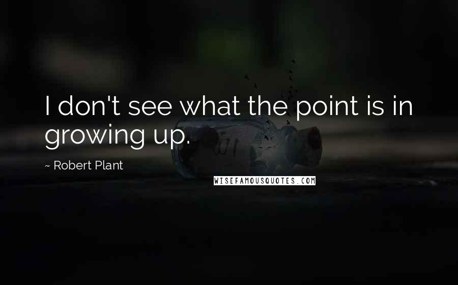 Robert Plant Quotes: I don't see what the point is in growing up.